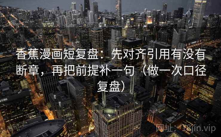 香蕉漫画短复盘：先对齐引用有没有断章，再把前提补一句（做一次口径复盘）