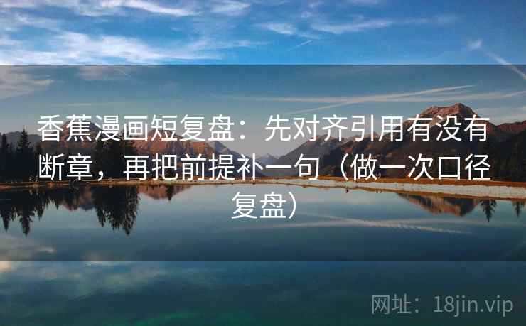 香蕉漫画短复盘：先对齐引用有没有断章，再把前提补一句（做一次口径复盘）