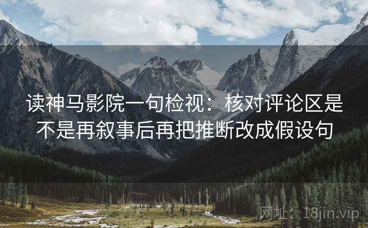 读神马影院一句检视：核对评论区是不是再叙事后再把推断改成假设句