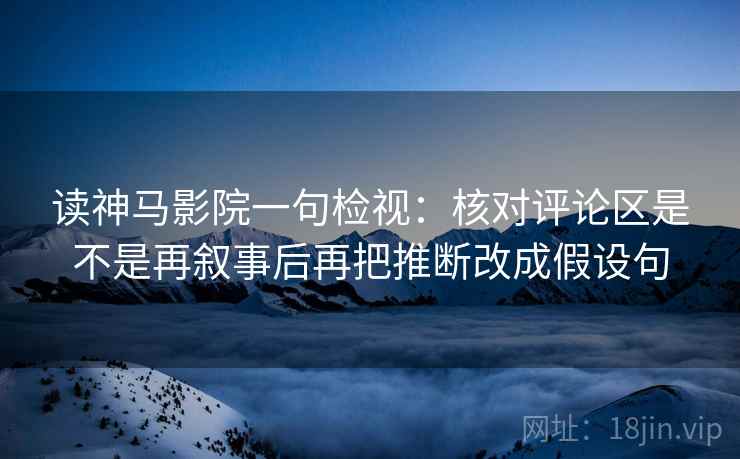 读神马影院一句检视：核对评论区是不是再叙事后再把推断改成假设句