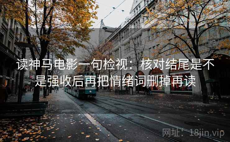 读神马电影一句检视：核对结尾是不是强收后再把情绪词删掉再读