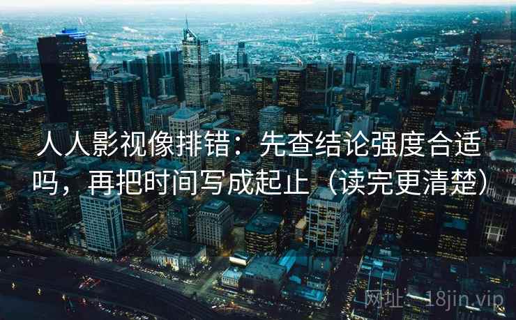 人人影视像排错:先查结论强度合适吗,再把时间写成起止(读完更清楚) 人人影视像排错:先查结论强度合适吗,再把时间写成起止(读完更清楚)