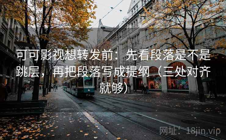 可可影视想转发前：先看段落是不是跳层，再把段落写成提纲（三处对齐就够）