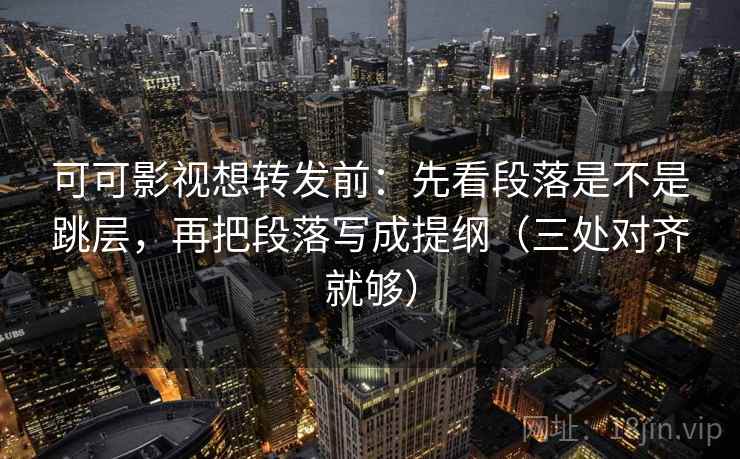 可可影视想转发前：先看段落是不是跳层，再把段落写成提纲（三处对齐就够）
