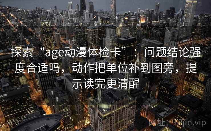 探索“age动漫体检卡”：问题结论强度合适吗，动作把单位补到图旁，提示读完更清醒