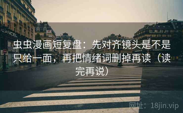 虫虫漫画短复盘：先对齐镜头是不是只给一面，再把情绪词删掉再读（读完再说）
