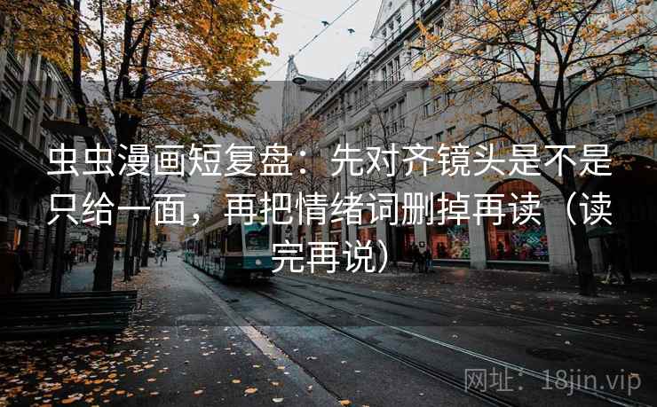 虫虫漫画短复盘：先对齐镜头是不是只给一面，再把情绪词删掉再读（读完再说）