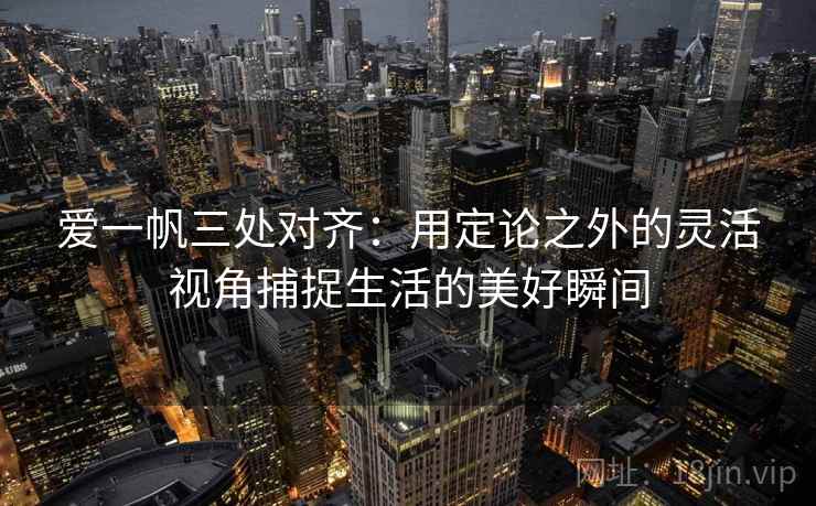爱一帆三处对齐：用定论之外的灵活视角捕捉生活的美好瞬间