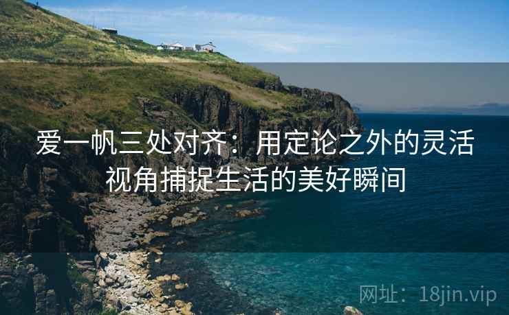 爱一帆三处对齐：用定论之外的灵活视角捕捉生活的美好瞬间