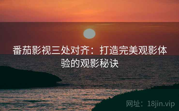 番茄影视三处对齐：打造完美观影体验的观影秘诀