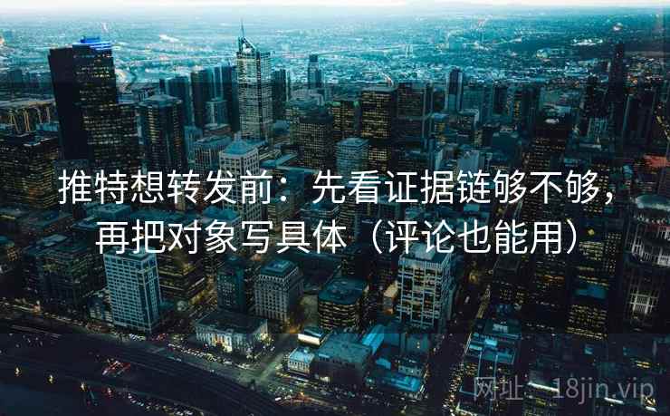 推特想转发前：先看证据链够不够，再把对象写具体（评论也能用）