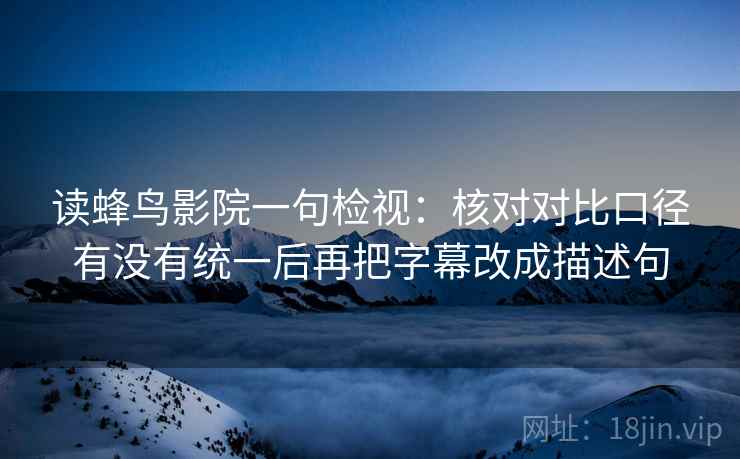 读蜂鸟影院一句检视：核对对比口径有没有统一后再把字幕改成描述句
