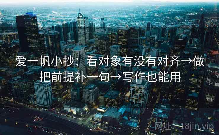 爱一帆小抄：看对象有没有对齐→做把前提补一句→写作也能用