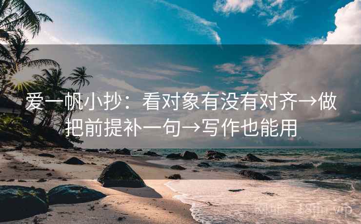爱一帆小抄：看对象有没有对齐→做把前提补一句→写作也能用