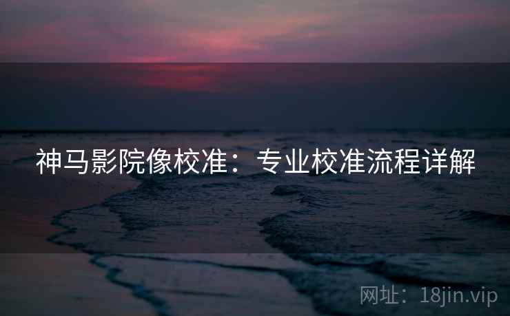 神马影院像校准：专业校准流程详解