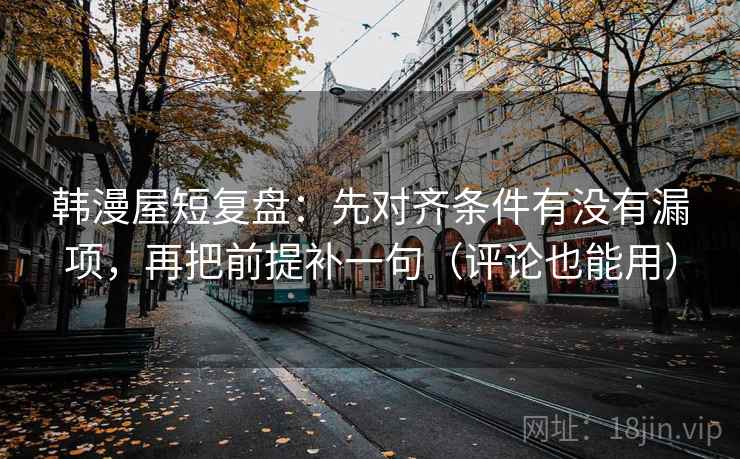 韩漫屋短复盘：先对齐条件有没有漏项，再把前提补一句（评论也能用）