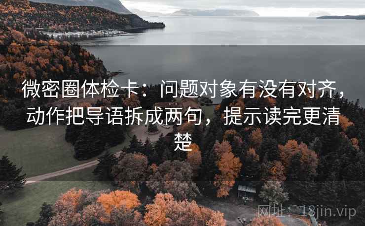 微密圈体检卡：问题对象有没有对齐，动作把导语拆成两句，提示读完更清楚