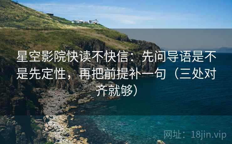 星空影院快读不快信：先问导语是不是先定性，再把前提补一句（三处对齐就够）