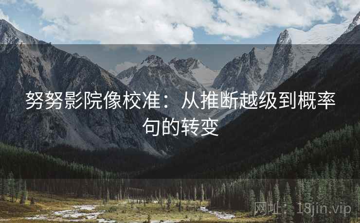努努影院像校准：从推断越级到概率句的转变
