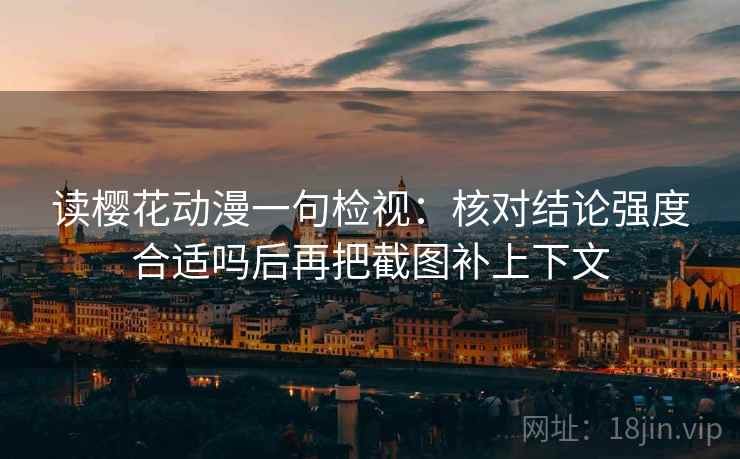 读樱花动漫一句检视：核对结论强度合适吗后再把截图补上下文
