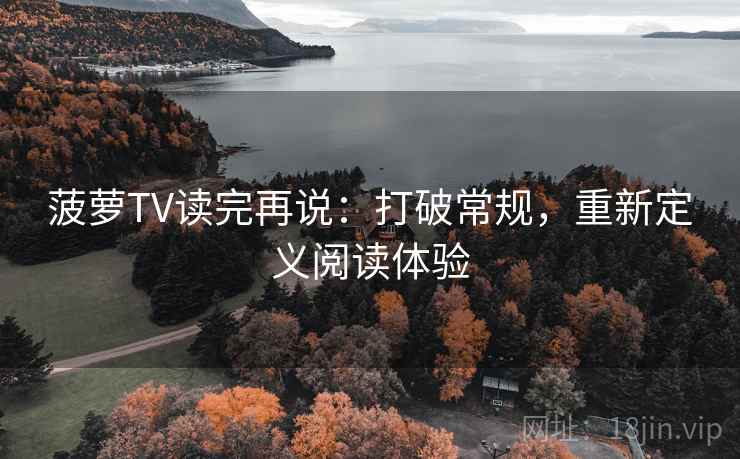 菠萝TV读完再说：打破常规，重新定义阅读体验