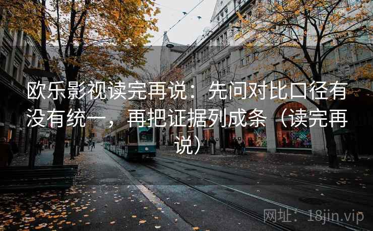 欧乐影视读完再说：先问对比口径有没有统一，再把证据列成条（读完再说）