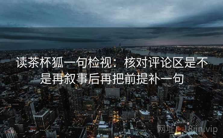 读茶杯狐一句检视：核对评论区是不是再叙事后再把前提补一句