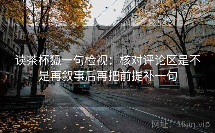 读茶杯狐一句检视：核对评论区是不是再叙事后再把前提补一句