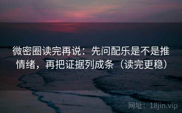 微密圈读完再说：先问配乐是不是推情绪，再把证据列成条（读完更稳）