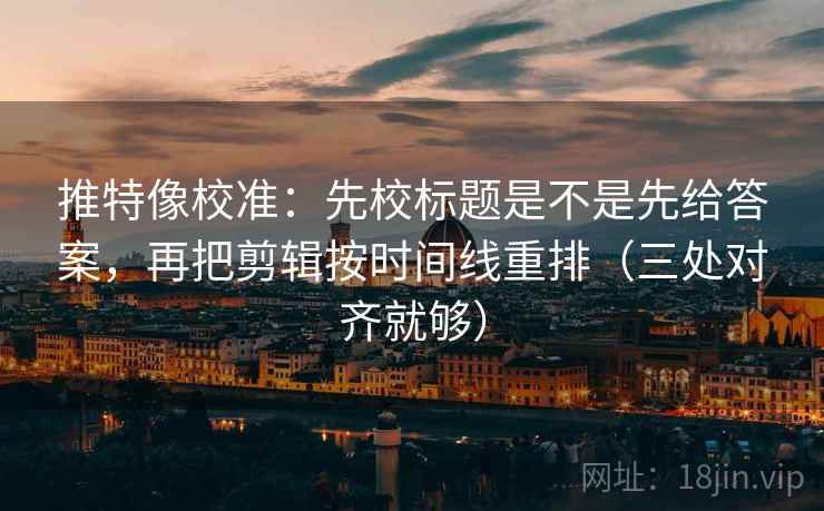 推特像校准：先校标题是不是先给答案，再把剪辑按时间线重排（三处对齐就够）