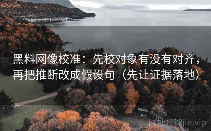黑料网像校准：先校对象有没有对齐，再把推断改成假设句（先让证据落地）