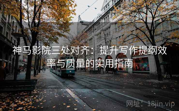 神马影院三处对齐：提升写作提纲效率与质量的实用指南