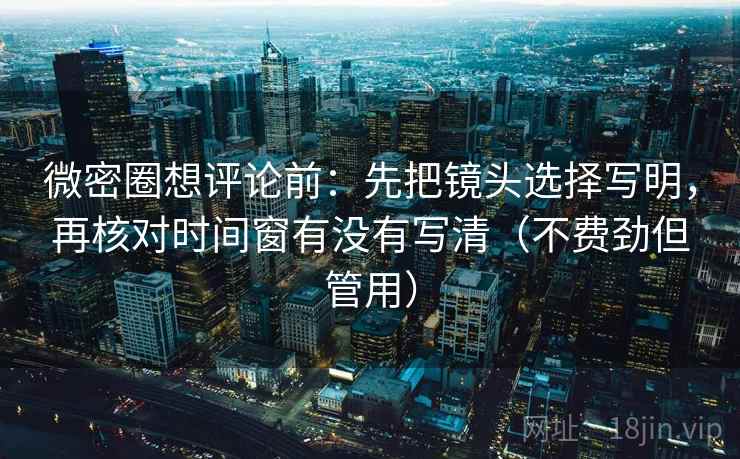 微密圈想评论前：先把镜头选择写明，再核对时间窗有没有写清（不费劲但管用）