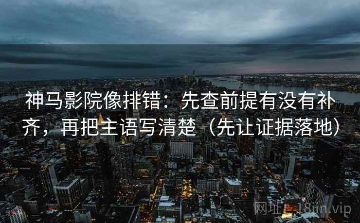 神马影院像排错：先查前提有没有补齐，再把主语写清楚（先让证据落地）