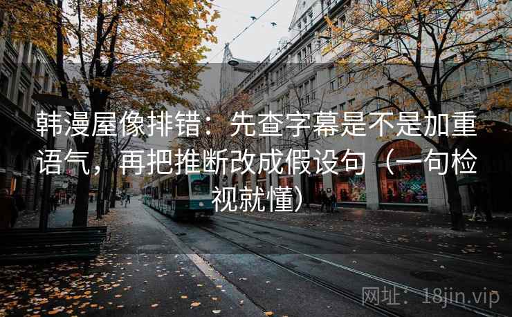 韩漫屋像排错：先查字幕是不是加重语气，再把推断改成假设句（一句检视就懂）