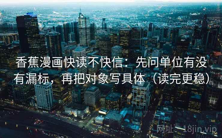 香蕉漫画快读不快信：先问单位有没有漏标，再把对象写具体（读完更稳）
