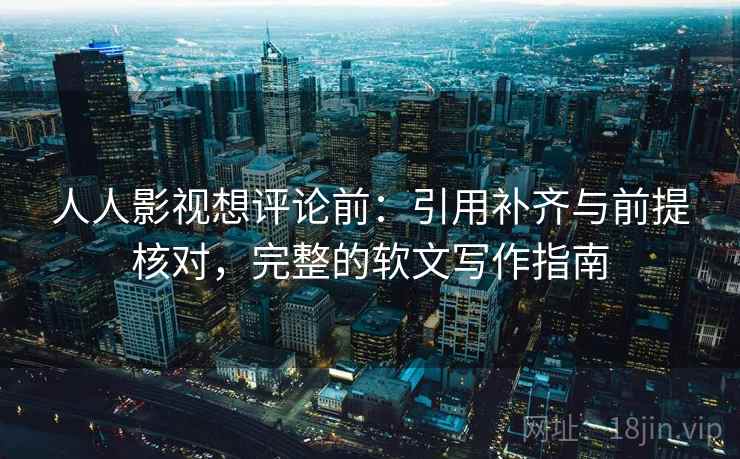人人影视想评论前：引用补齐与前提核对，完整的软文写作指南