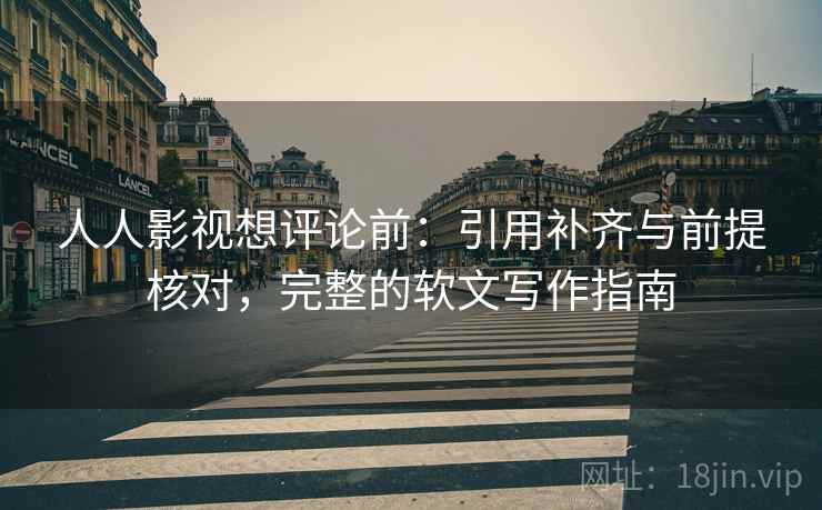 人人影视想评论前：引用补齐与前提核对，完整的软文写作指南