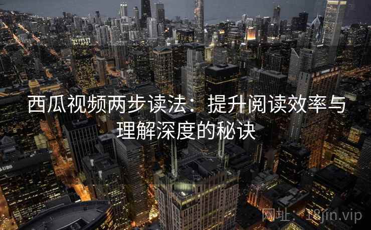 西瓜视频两步读法：提升阅读效率与理解深度的秘诀