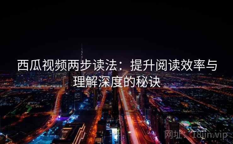 西瓜视频两步读法：提升阅读效率与理解深度的秘诀