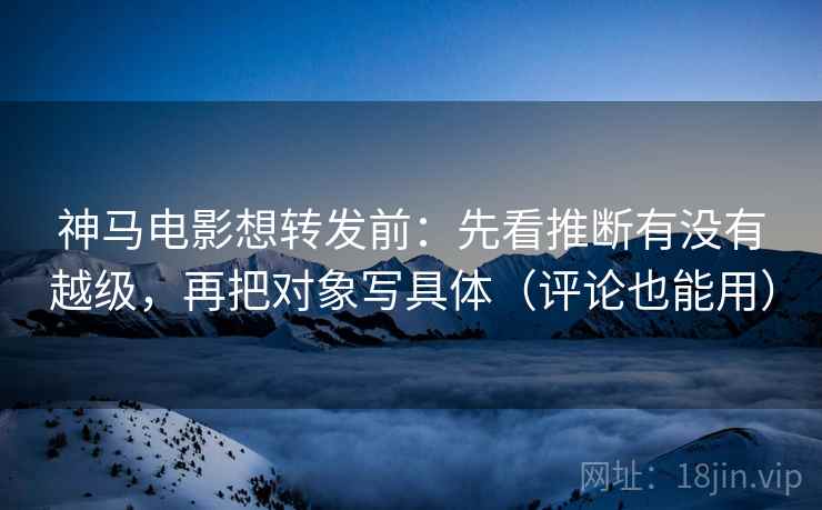 神马电影想转发前：先看推断有没有越级，再把对象写具体（评论也能用）