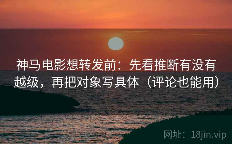 神马电影想转发前：先看推断有没有越级，再把对象写具体（评论也能用）