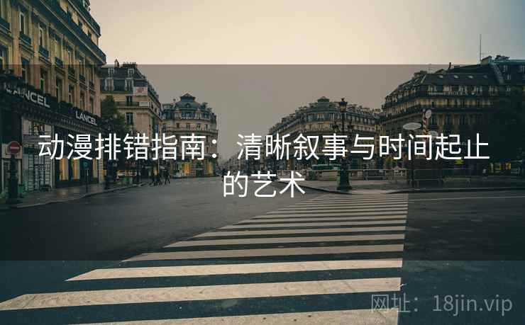 动漫排错指南：清晰叙事与时间起止的艺术