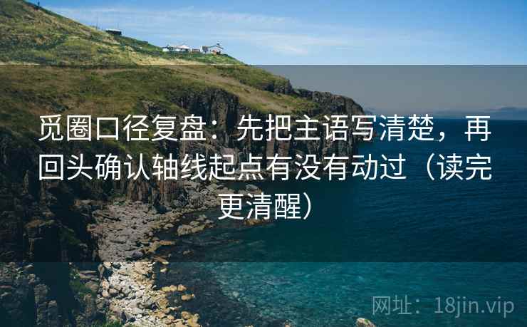 觅圈口径复盘：先把主语写清楚，再回头确认轴线起点有没有动过（读完更清醒）