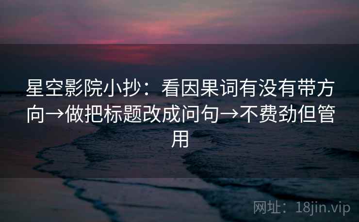 星空影院小抄：看因果词有没有带方向→做把标题改成问句→不费劲但管用