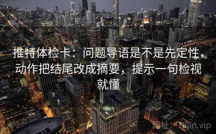 推特体检卡：问题导语是不是先定性，动作把结尾改成摘要，提示一句检视就懂