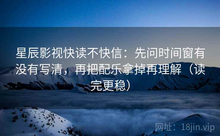 星辰影视快读不快信：先问时间窗有没有写清，再把配乐拿掉再理解（读完更稳）
