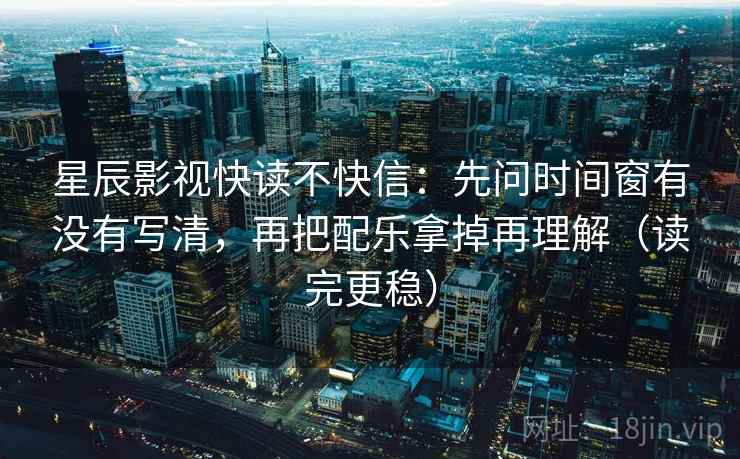 星辰影视快读不快信：先问时间窗有没有写清，再把配乐拿掉再理解（读完更稳）