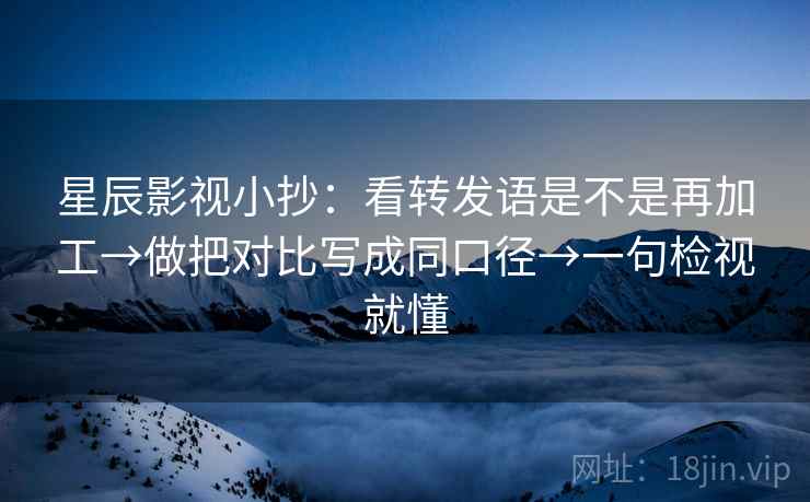 星辰影视小抄：看转发语是不是再加工→做把对比写成同口径→一句检视就懂