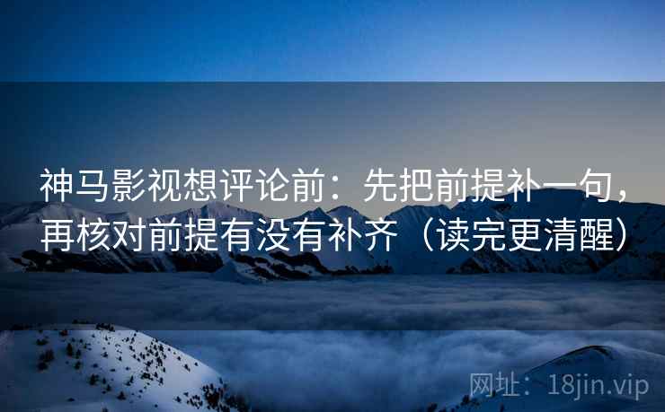 神马影视想评论前：先把前提补一句，再核对前提有没有补齐（读完更清醒）